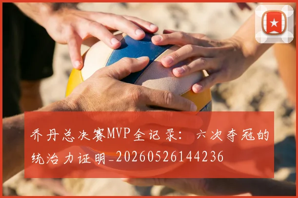 乔丹总决赛MVP全记录:六次夺冠的统治力证明_20260526144236