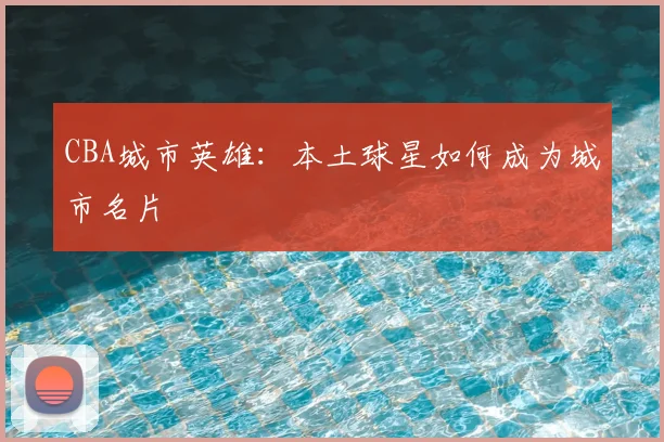 CBA城市英雄:本土球星如何成为城市名片