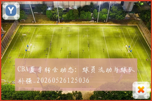CBA夏季转会动态:球员流动与球队补强_20260526125036