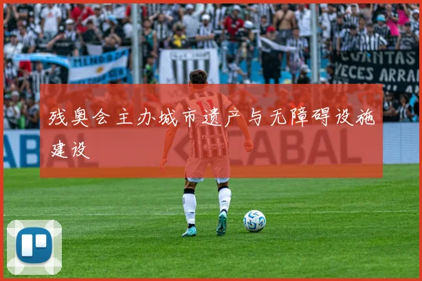 残奥会主办城市遗产与无障碍设施建设
