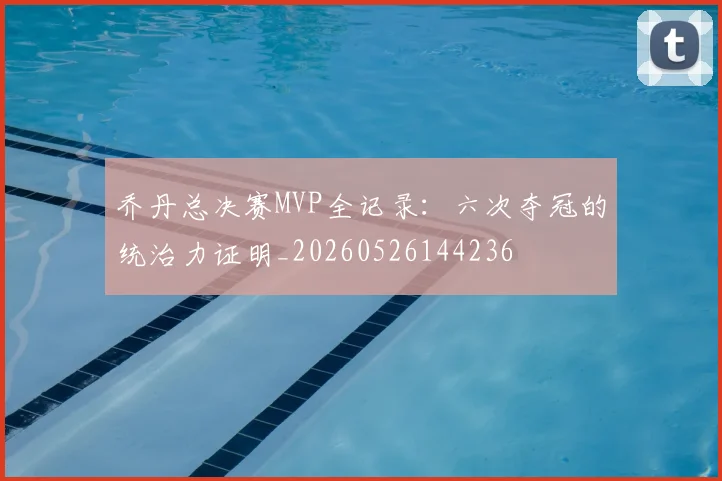乔丹总决赛MVP全记录:六次夺冠的统治力证明_20260526144236