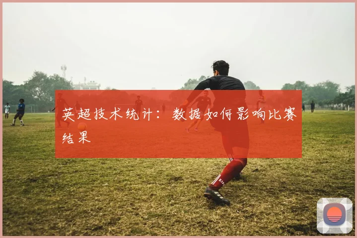 英超技术统计:数据如何影响比赛结果