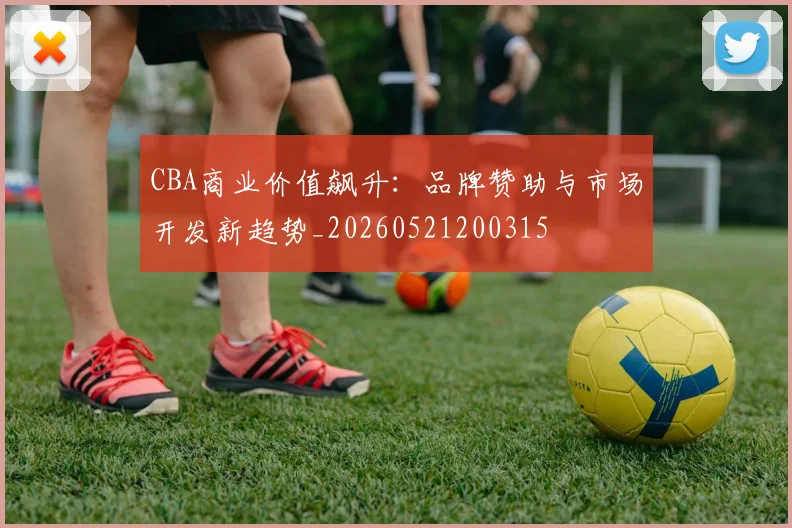 CBA商业价值飙升：品牌赞助与市场开发新趋势_20260521200315