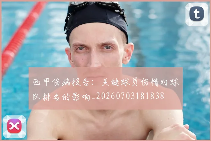 西甲伤病报告:关键球员伤情对球队排名的影响_20260703181838