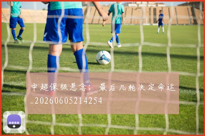 中超保级悬念：最后几轮决定命运_20260605214254