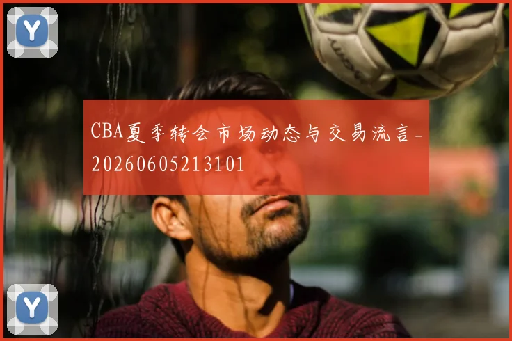 CBA夏季转会市场动态与交易流言_20260605213101