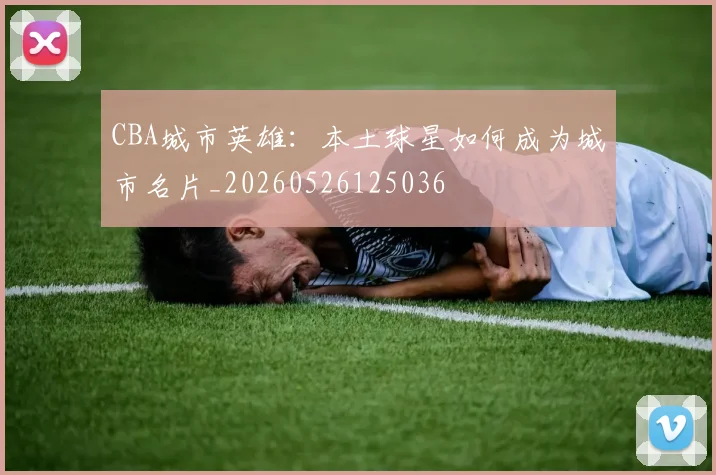 CBA城市英雄：本土球星如何成为城市名片_20260526125036