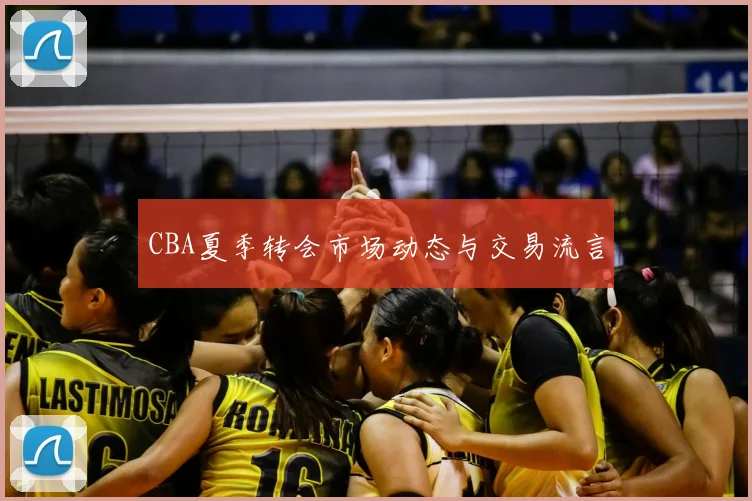 CBA夏季转会市场动态与交易流言